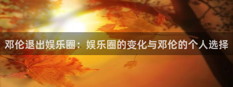 jdb电子游戏：邓伦退出娱乐圈：娱乐圈的变化与邓伦的个人选择
