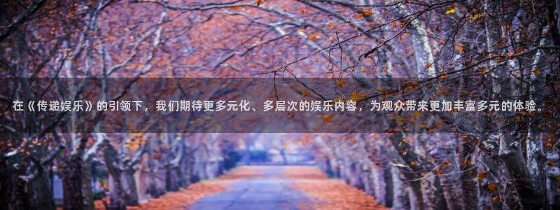 澳门jdb电子游戏：在《传递娱乐》的引领下，我们期待更多元化、多层次的娱乐内容，为观众带来更加丰富多元的体验。