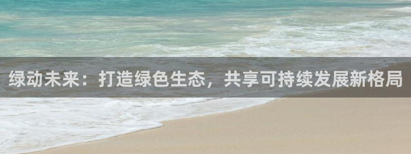 jdb电子官网入口：绿动未来：打造绿色生态，共享可持续发展新格局