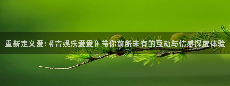 jdb电子官网入口app：重新定义爱:《青娱乐爱爱》带你前所未有的互动与情感深度体验
