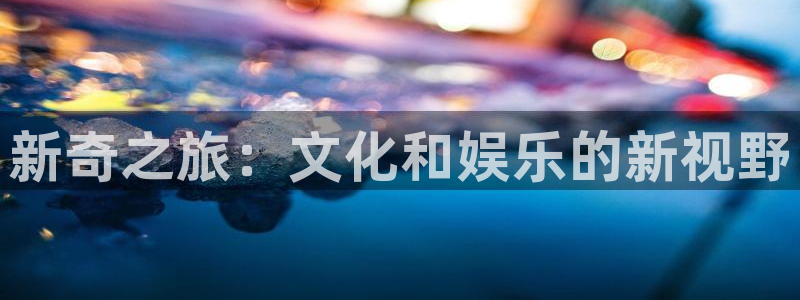 澳门jdb电子游戏：新奇之旅：文化和娱乐的新视野