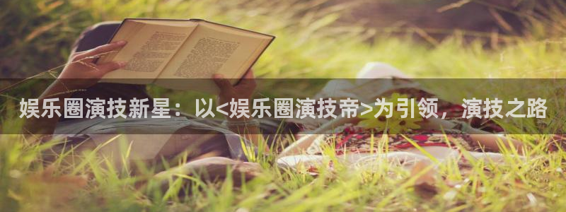jdb电子游戏：娱乐圈演技新星：以<娱乐圈演技帝>为引领，演技之路