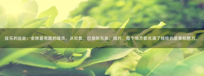 jdb电子游戏变脸：娱乐的说说：全球最有趣的城市，从伦敦、巴黎到东京、纽约，每个地方都充满了独特的故事和魅力。