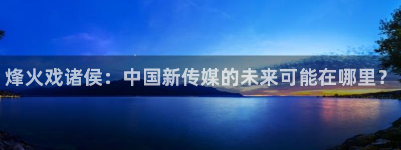 jdb电子游戏官方网站：烽火戏诸侯：中国新传媒的未来可能在哪里？