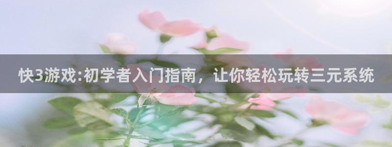 jdb电子app：快3游戏:初学者入门指南，让你轻松玩转三元系统