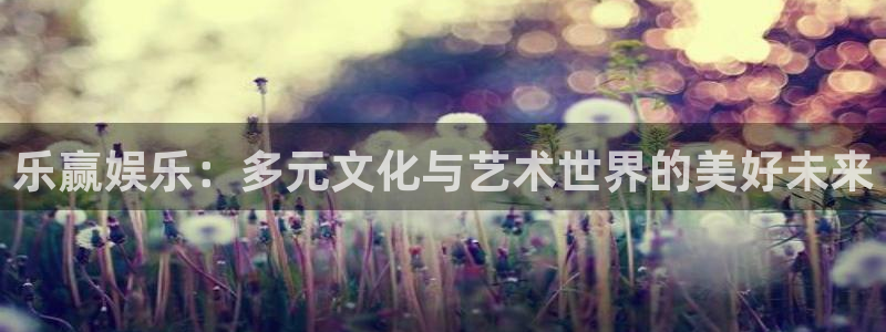 jdb电子平台注册：乐赢娱乐：多元文化与艺术世界的美好未来