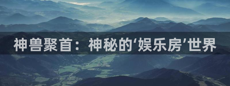 jdb电子在线登录：神兽聚首：神秘的‘娱乐房’世界