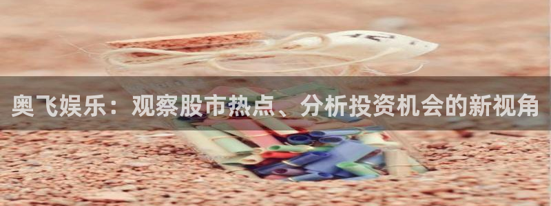 jdb电子官网入口app：奥飞娱乐：观察股市热点、分析投资机会的新视角