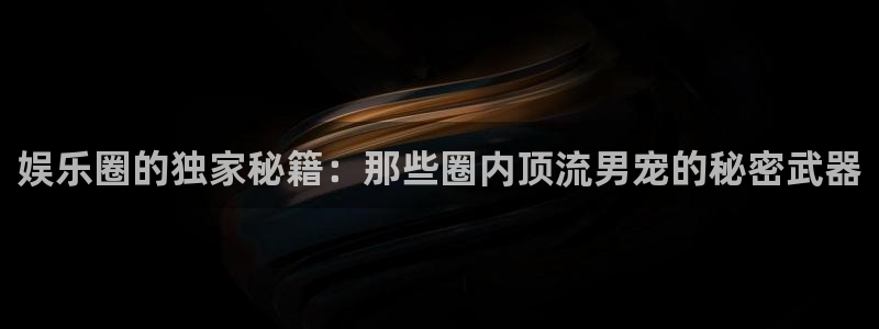 jdb电子平台官网：娱乐圈的独家秘籍：那些圈内顶流男宠的秘密武器